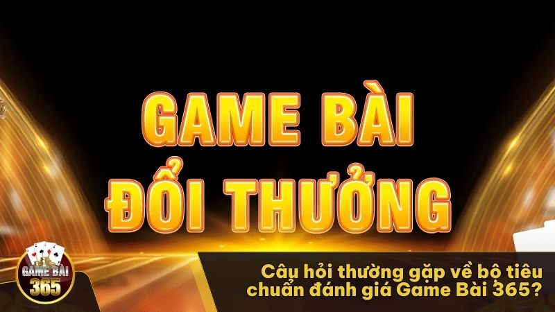 Câu hỏi thường gặp về bộ tiêu chuẩn đánh giá Game Bài 365?